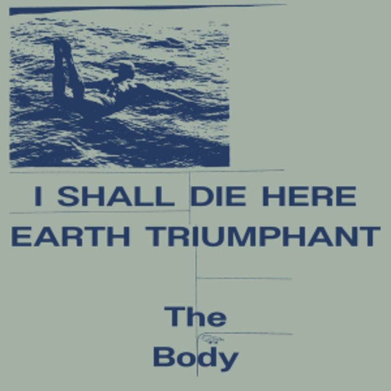 The Body – I Shall Die Here / Earth Triumphant